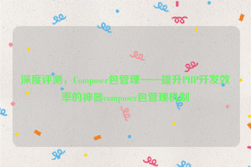 深度评测，Composer包管理——提升PHP开发效率的神器composer包管理机制