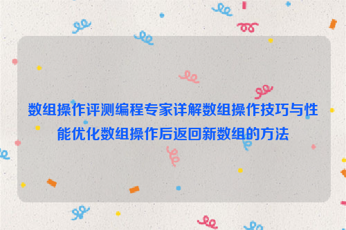 数组操作评测编程专家详解数组操作技巧与性能优化数组操作后返回新数组的方法