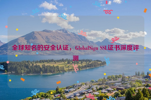 全球知名的安全认证，GlobalSign SSL证书深度评测