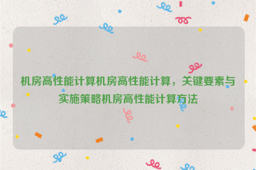 机房高性能计算机房高性能计算，关键要素与实施策略机房高性能计算方法