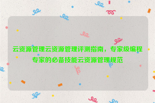 云资源管理云资源管理评测指南，专家级编程专家的必备技能云资源管理规范