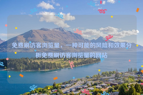 免费刷访客浏览量，一种可能的风险和效果分析免费刷访客浏览量的网站