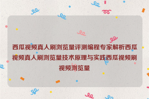 西瓜视频真人刷浏览量评测编程专家解析西瓜视频真人刷浏览量技术原理与实践西瓜视频刷视频浏览量