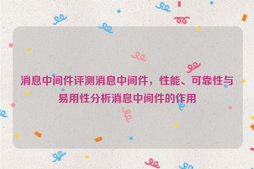 消息中间件评测消息中间件，性能、可靠性与易用性分析消息中间件的作用