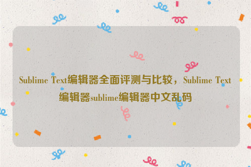 Sublime Text编辑器全面评测与比较，Sublime Text编辑器sublime编辑器中文乱码