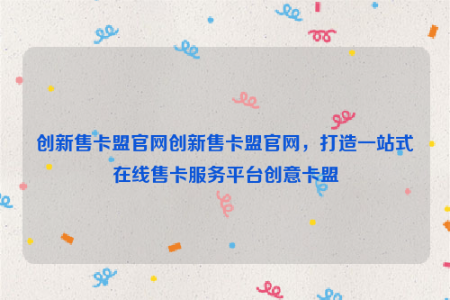 创新售卡盟官网创新售卡盟官网，打造一站式在线售卡服务平台创意卡盟