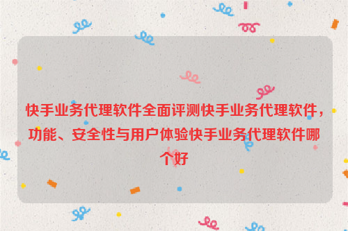 快手业务代理软件全面评测快手业务代理软件，功能、安全性与用户体验快手业务代理软件哪个好