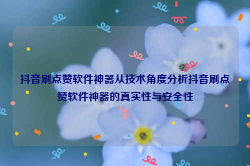 抖音刷点赞软件神器从技术角度分析抖音刷点赞软件神器的真实性与安全性