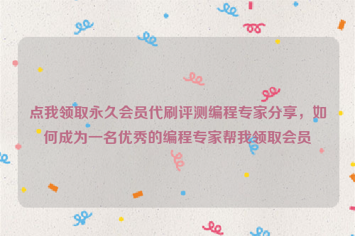 点我领取永久会员代刷评测编程专家分享，如何成为一名优秀的编程专家帮我领取会员