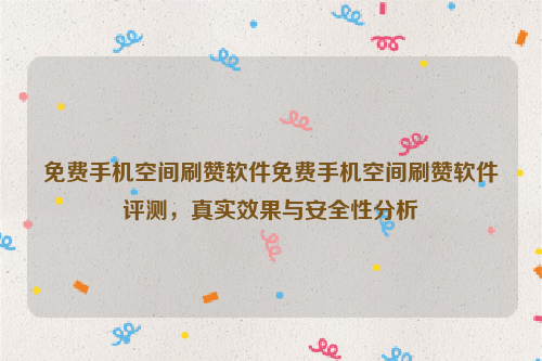 免费手机空间刷赞软件免费手机空间刷赞软件评测，真实效果与安全性分析