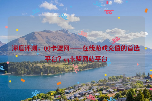 深度评测，QQ卡盟网——在线游戏充值的首选平台？qq卡盟网站平台