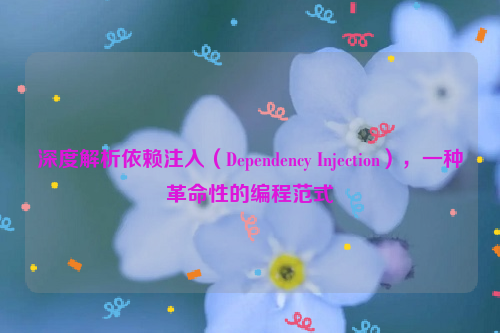 深度解析依赖注入（Dependency Injection），一种革命性的编程范式