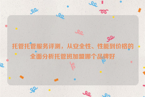 托管托管服务评测，从安全性、性能到价格的全面分析托管班加盟哪个品牌好