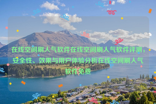 在线空间刷人气软件在线空间刷人气软件评测，安全性、效果与用户体验分析在线空间刷人气软件免费