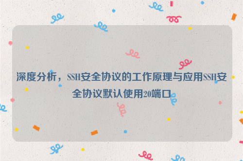 深度分析，SSH安全协议的工作原理与应用SSH安全协议默认使用20端口