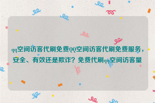 qq空间访客代刷免费QQ空间访客代刷免费服务，安全、有效还是欺诈？免费代刷qq空间访客量