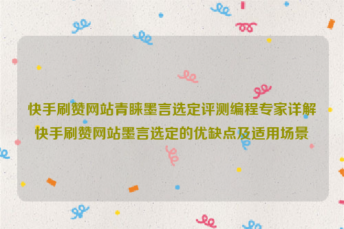 快手刷赞网站青睐墨言选定评测编程专家详解快手刷赞网站墨言选定的优缺点及适用场景