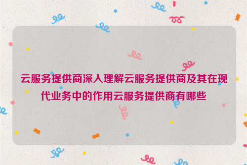 云服务提供商深入理解云服务提供商及其在现代业务中的作用云服务提供商有哪些