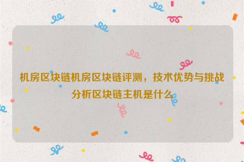 机房区块链机房区块链评测，技术优势与挑战分析区块链主机是什么