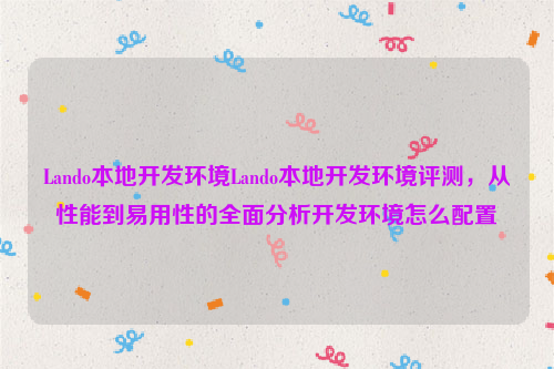 Lando本地开发环境Lando本地开发环境评测，从性能到易用性的全面分析开发环境怎么配置