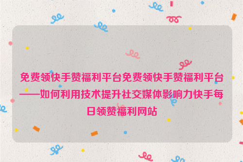 免费领快手赞福利平台免费领快手赞福利平台——如何利用技术提升社交媒体影响力快手每日领赞福利网站