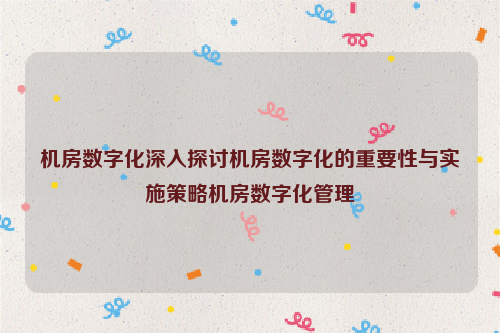 机房数字化深入探讨机房数字化的重要性与实施策略机房数字化管理