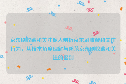 京东刷收藏和关注深入剖析京东刷收藏和关注行为，从技术角度理解与防范京东刷收藏和关注的区别