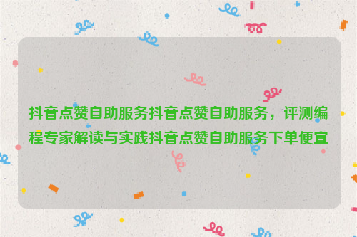 抖音点赞自助服务抖音点赞自助服务，评测编程专家解读与实践抖音点赞自助服务下单便宜