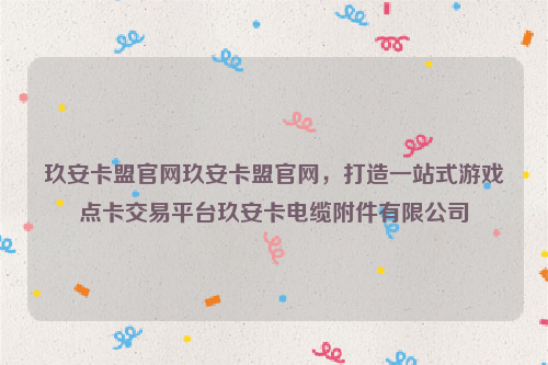 玖安卡盟官网玖安卡盟官网，打造一站式游戏点卡交易平台玖安卡电缆附件有限公司