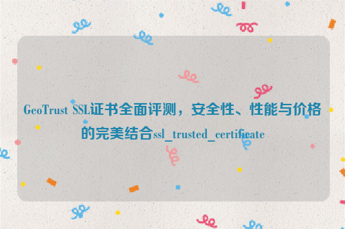 GeoTrust SSL证书全面评测，安全性、性能与价格的完美结合ssl_trusted_certificate