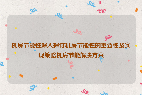 机房节能性深入探讨机房节能性的重要性及实现策略机房节能解决方案