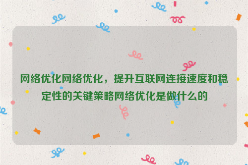 网络优化网络优化，提升互联网连接速度和稳定性的关键策略网络优化是做什么的