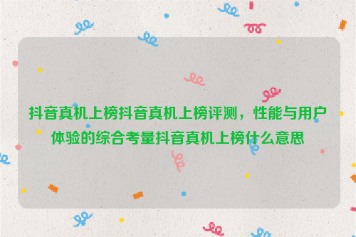 抖音真机上榜抖音真机上榜评测，性能与用户体验的综合考量抖音真机上榜什么意思