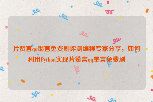 片赞言qq墨言免费刷评测编程专家分享，如何利用Python实现片赞言qq墨言免费刷