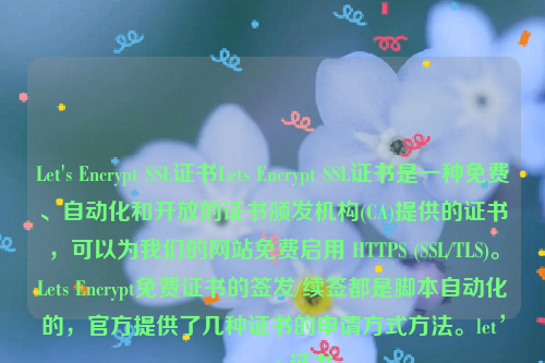 Let's Encrypt SSL证书Lets Encrypt SSL证书是一种免费、自动化和开放的证书颁发机构(CA)提供的证书，可以为我们的网站免费启用 HTTPS (SSL/TLS)。Lets Encrypt免费证书的签发/续签都是脚本自动化的，官方提供了几种证书的申请方式方法。let’s encrypt 证书