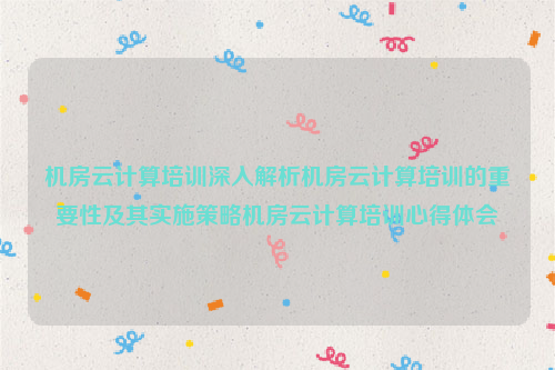 机房云计算培训深入解析机房云计算培训的重要性及其实施策略机房云计算培训心得体会