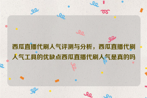 西瓜直播代刷人气评测与分析，西瓜直播代刷人气工具的优缺点西瓜直播代刷人气是真的吗