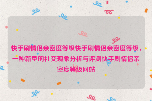 快手刷情侣亲密度等级快手刷情侣亲密度等级，一种新型的社交现象分析与评测快手刷情侣亲密度等级网站