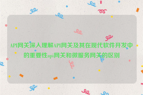 API网关深入理解API网关及其在现代软件开发中的重要性api网关和微服务网关的区别