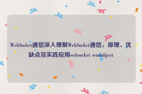 WebSocket通信深入理解WebSocket通信，原理、优缺点及实践应用websocket sendobject