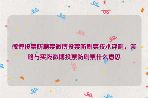 微博投票防刷票微博投票防刷票技术评测，策略与实践微博投票防刷票什么意思