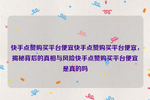 快手点赞购买平台便宜快手点赞购买平台便宜，揭秘背后的真相与风险快手点赞购买平台便宜是真的吗