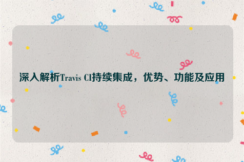 深入解析Travis CI持续集成，优势、功能及应用