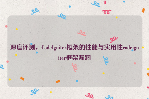 深度评测，CodeIgniter框架的性能与实用性codeigniter框架漏洞