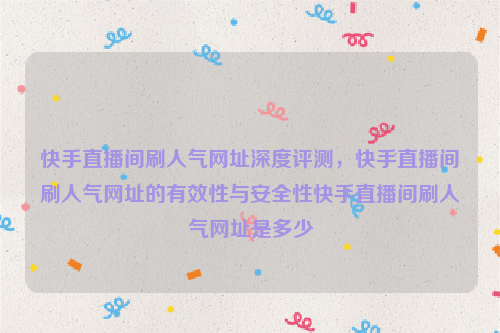 快手直播间刷人气网址深度评测，快手直播间刷人气网址的有效性与安全性快手直播间刷人气网址是多少