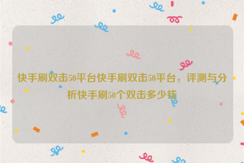 快手刷双击50平台快手刷双击50平台，评测与分析快手刷50个双击多少钱