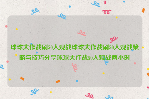 球球大作战刷50人观战球球大作战刷50人观战策略与技巧分享球球大作战50人观战两小时