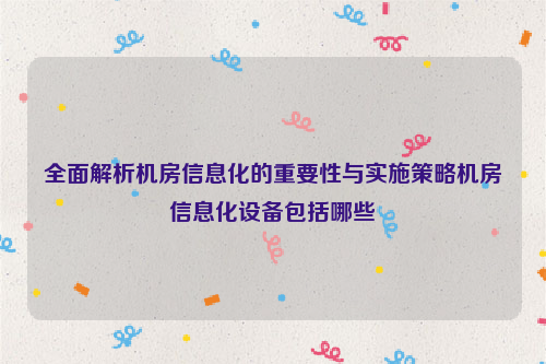 全面解析机房信息化的重要性与实施策略机房信息化设备包括哪些