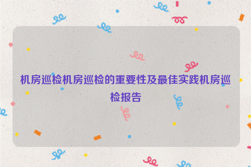 机房巡检机房巡检的重要性及最佳实践机房巡检报告