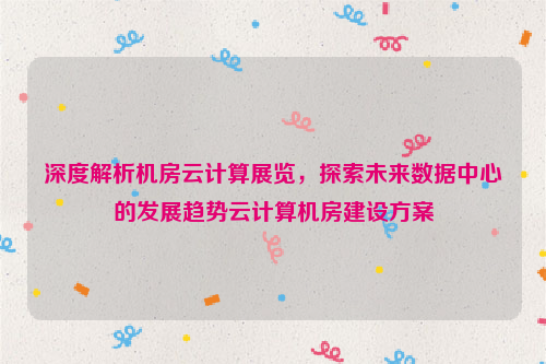 深度解析机房云计算展览，探索未来数据中心的发展趋势云计算机房建设方案